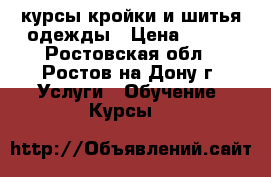 курсы кройки и шитья одежды › Цена ­ 350 - Ростовская обл., Ростов-на-Дону г. Услуги » Обучение. Курсы   